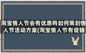 淘宝情人节会有优惠吗如何策划情人节活动方案(淘宝情人节有促销活动吗)