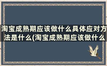 淘宝成熟期应该做什么具体应对方法是什么(淘宝成熟期应该做什么具体应对方法有哪些)