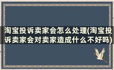 淘宝投诉卖家会怎么处理(淘宝投诉卖家会对卖家造成什么不好吗)