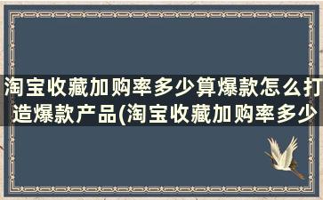 淘宝收藏加购率多少算爆款怎么打造爆款产品(淘宝收藏加购率多少正常)