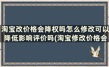 淘宝改价格会降权吗怎么修改可以降低影响评价吗(淘宝修改价格会不会降权)