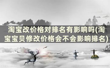 淘宝改价格对排名有影响吗(淘宝宝贝修改价格会不会影响排名)