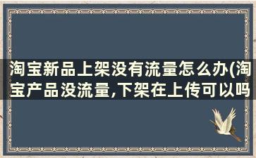 淘宝新品上架没有流量怎么办(淘宝产品没流量,下架在上传可以吗)