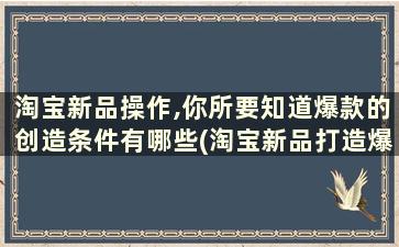 淘宝新品操作,你所要知道爆款的创造条件有哪些(淘宝新品打造爆款方法)