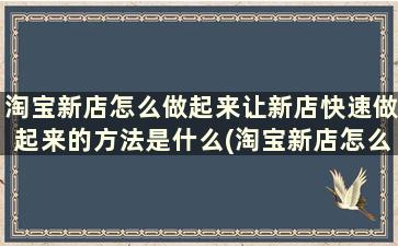 淘宝新店怎么做起来让新店快速做起来的方法是什么(淘宝新店怎么做起来让新店快速做起来的方法有哪些)