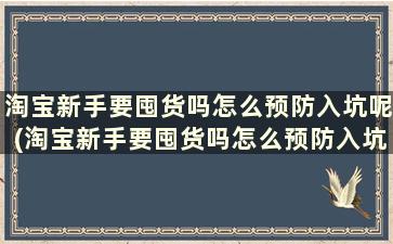 淘宝新手要囤货吗怎么预防入坑呢(淘宝新手要囤货吗怎么预防入坑失败)