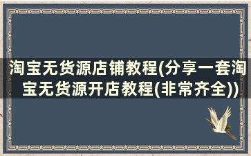 淘宝无货源店铺教程(分享一套淘宝无货源开店教程(非常齐全))