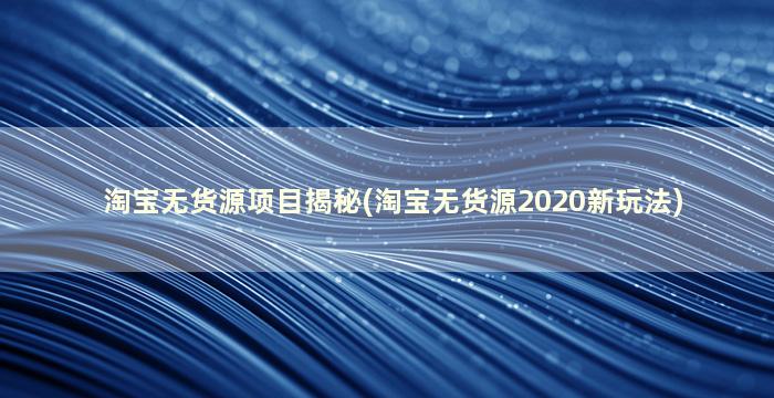 淘宝无货源项目揭秘(淘宝无货源2020新玩法)