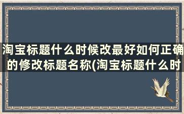 淘宝标题什么时候改最好如何正确的修改标题名称(淘宝标题什么时候改最好如何正确的修改标题名)