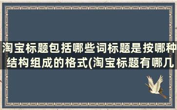 淘宝标题包括哪些词标题是按哪种结构组成的格式(淘宝标题有哪几部分组成)