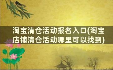 淘宝清仓活动报名入口(淘宝店铺清仓活动哪里可以找到)