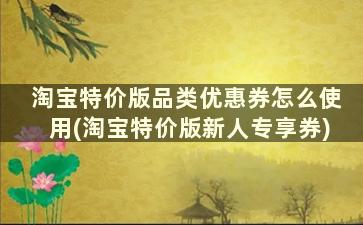 淘宝特价版品类优惠券怎么使用(淘宝特价版新人专享券)