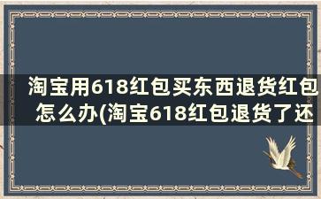 淘宝用618红包买东西退货红包怎么办(淘宝618红包退货了还有吗)