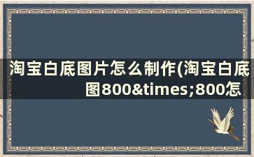 淘宝白底图片怎么制作(淘宝白底图800×800怎么做)