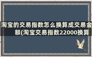 淘宝的交易指数怎么换算成交易金额(淘宝交易指数22000换算公式)