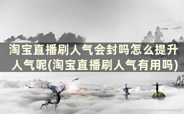 淘宝直播刷人气会封吗怎么提升人气呢(淘宝直播刷人气有用吗)