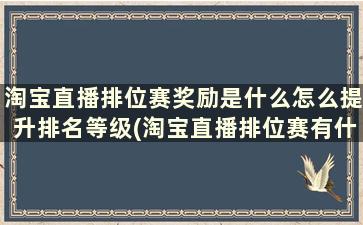 淘宝直播排位赛奖励是什么怎么提升排名等级(淘宝直播排位赛有什么奖励)