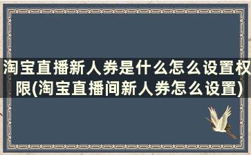 淘宝直播新人券是什么怎么设置权限(淘宝直播间新人券怎么设置)