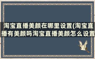 淘宝直播美颜在哪里设置(淘宝直播有美颜吗淘宝直播美颜怎么设置)