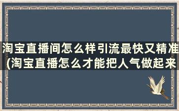 淘宝直播间怎么样引流最快又精准(淘宝直播怎么才能把人气做起来)