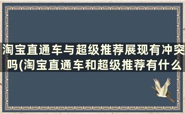 淘宝直通车与超级推荐展现有冲突吗(淘宝直通车和超级推荐有什么区别)