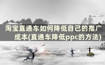 淘宝直通车如何降低自己的推广成本(直通车降低ppc的方法)