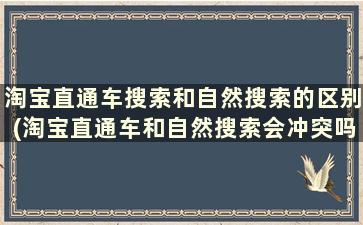 淘宝直通车搜索和自然搜索的区别(淘宝直通车和自然搜索会冲突吗)