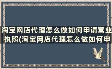 淘宝网店代理怎么做如何申请营业执照(淘宝网店代理怎么做如何申请店铺)