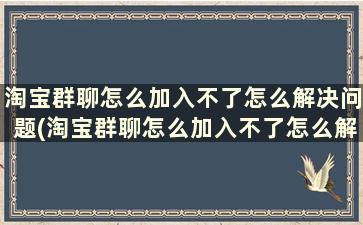 淘宝群聊怎么加入不了怎么解决问题(淘宝群聊怎么加入不了怎么解决视频)