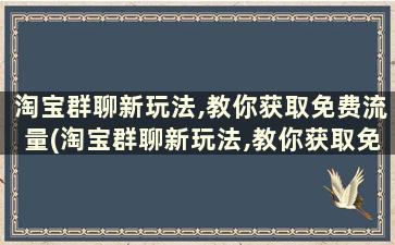 淘宝群聊新玩法,教你获取免费流量(淘宝群聊新玩法,教你获取免费流量视频)