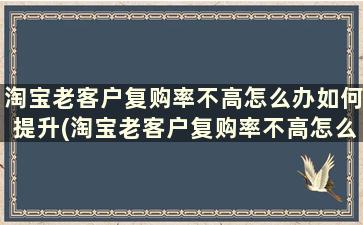 淘宝老客户复购率不高怎么办如何提升(淘宝老客户复购率不高怎么办如何提升权重)