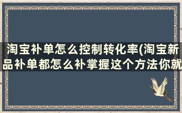 淘宝补单怎么控制转化率(淘宝新品补单都怎么补掌握这个方法你就懂了!)