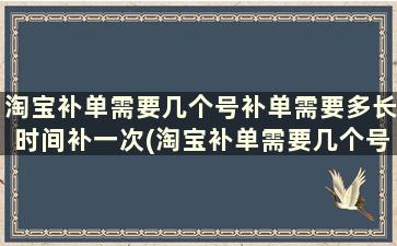 淘宝补单需要几个号补单需要多长时间补一次(淘宝补单需要几个号补单需要多长时间才能补)