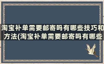 淘宝补单需要邮寄吗有哪些技巧和方法(淘宝补单需要邮寄吗有哪些技巧视频)