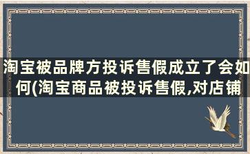 淘宝被品牌方投诉售假成立了会如何(淘宝商品被投诉售假,对店铺有没有影响的)