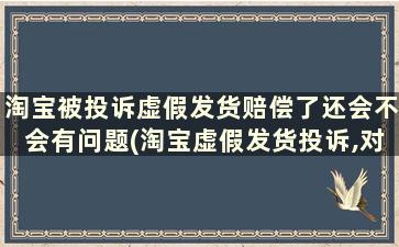 淘宝被投诉虚假发货赔偿了还会不会有问题(淘宝虚假发货投诉,对方让我退款,应该退吗)