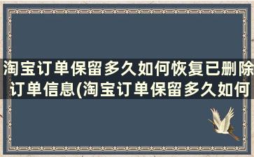 淘宝订单保留多久如何恢复已删除订单信息(淘宝订单保留多久如何恢复已删除订单)