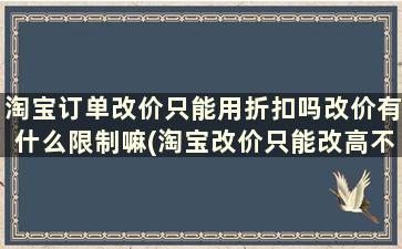 淘宝订单改价只能用折扣吗改价有什么限制嘛(淘宝改价只能改高不能改低吗)