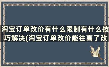 淘宝订单改价有什么限制有什么技巧解决(淘宝订单改价能往高了改吗)