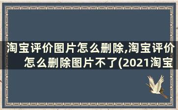 淘宝评价图片怎么删除,淘宝评价怎么删除图片不了(2021淘宝评价图片怎么删除)