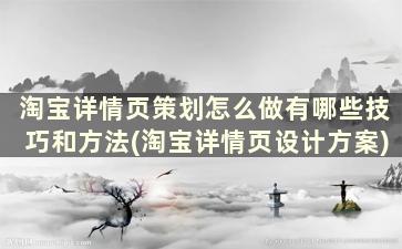 淘宝详情页策划怎么做有哪些技巧和方法(淘宝详情页设计方案)