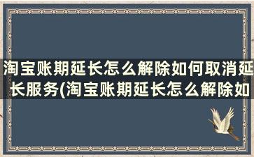 淘宝账期延长怎么解除如何取消延长服务(淘宝账期延长怎么解除如何取消延长订单)