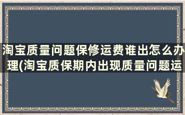 淘宝质量问题保修运费谁出怎么办理(淘宝质保期内出现质量问题运费谁承担)