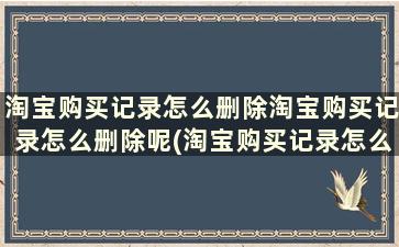 淘宝购买记录怎么删除淘宝购买记录怎么删除呢(淘宝购买记录怎么删掉)