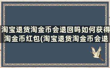 淘宝退货淘金币会退回吗如何获得淘金币红包(淘宝退货淘金币会退回来吗)