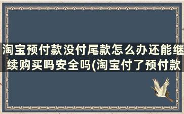 淘宝预付款没付尾款怎么办还能继续购买吗安全吗(淘宝付了预付款忘了付尾款)