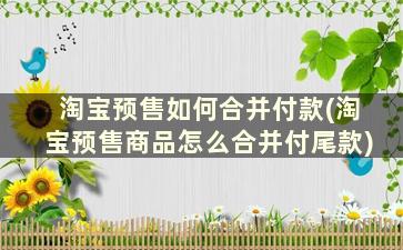 淘宝预售如何合并付款(淘宝预售商品怎么合并付尾款)