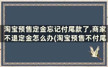 淘宝预售定金忘记付尾款了,商家不退定金怎么办(淘宝预售不付尾款)