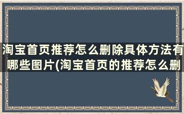 淘宝首页推荐怎么删除具体方法有哪些图片(淘宝首页的推荐怎么删除)