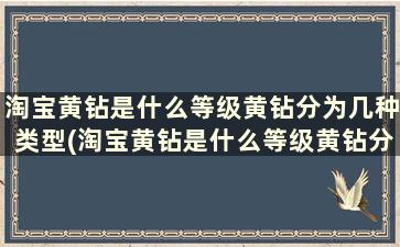 淘宝黄钻是什么等级黄钻分为几种类型(淘宝黄钻是什么等级黄钻分为几种)